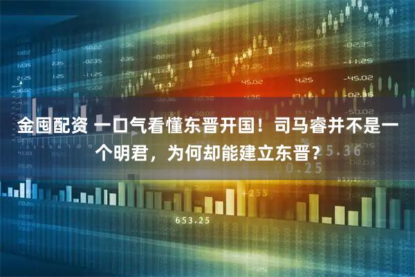 金囤配资 一口气看懂东晋开国!司马睿并不是一个明君,为何却能建立东晋?