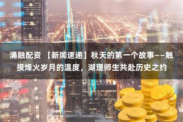 涌融配资 【新闻速递】秋天的第一个故事——触摸烽火岁月的温度，湖理师生共赴历史之约