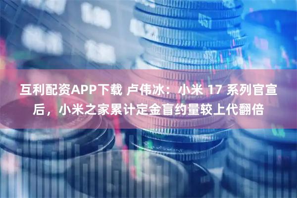 互利配资APP下载 卢伟冰:小米 17 系列官宣后,小米之家累计定金盲约量较上代翻倍