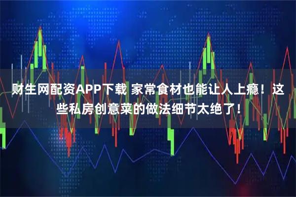 财生网配资APP下载 家常食材也能让人上瘾！这些私房创意菜的做法细节太绝了！