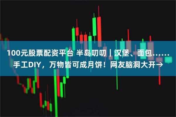 100元股票配资平台 半岛叨叨｜汉堡、面包……手工DIY，万物皆可成月饼！网友脑洞大开→