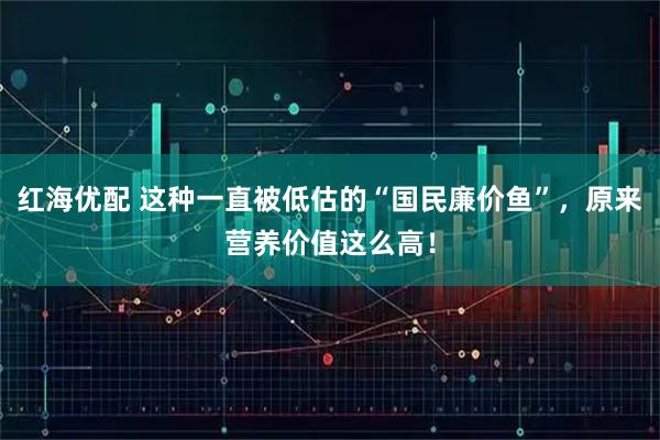 红海优配 这种一直被低估的“国民廉价鱼”，原来营养价值这么高！