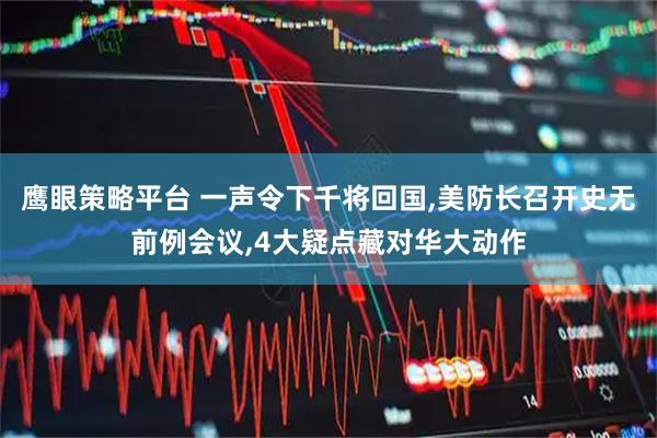 鹰眼策略平台 一声令下千将回国,美防长召开史无前例会议,4大疑点藏对华大动作