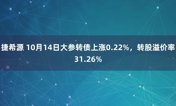 捷希源 10月14日大参转债上涨0.22%,转股溢价率31.26%