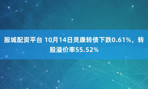 股城配资平台 10月14日灵康转债下跌0.61%,转股溢价率55.52%
