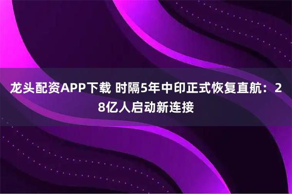 龙头配资APP下载 时隔5年中印正式恢复直航:28亿人启动新连接