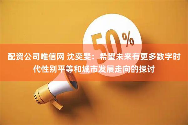 配资公司唯信网 沈奕斐：希望未来有更多数字时代性别平等和城市发展走向的探讨