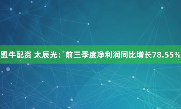 盟牛配资 太辰光:前三季度净利润同比增长78.55%