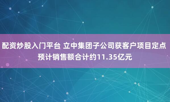 配资炒股入门平台 立中集团子公司获客户项目定点 预计销售额合计约11.35亿元