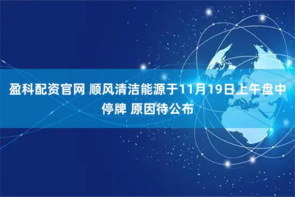 盈科配资官网 顺风清洁能源于11月19日上午盘中停牌 原因待公布