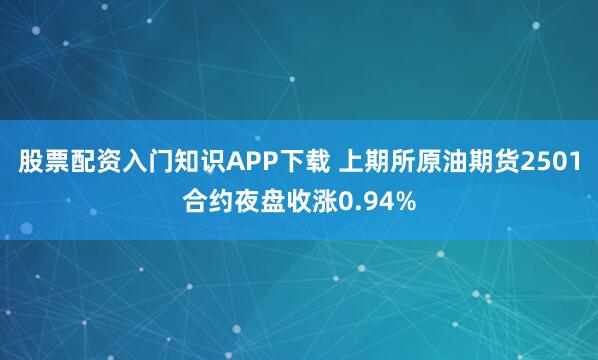 股票配资入门知识APP下载 上期所原油期货2501合约夜盘收涨0.94%