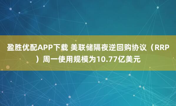 盈胜优配APP下载 美联储隔夜逆回购协议（RRP）周一使用规模为10.77亿美元