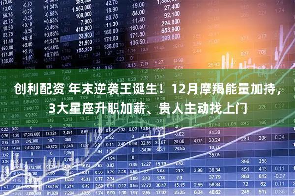 创利配资 年末逆袭王诞生！12月摩羯能量加持，3大星座升职加薪、贵人主动找上门
