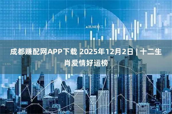 成都赚配网APP下载 2025年12月2日 | 十二生肖爱情好运榜