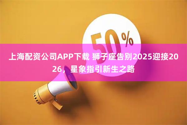 上海配资公司APP下载 狮子座告别2025迎接2026，星象指引新生之路