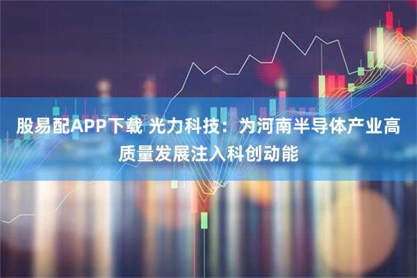 股易配APP下载 光力科技：为河南半导体产业高质量发展注入科创动能