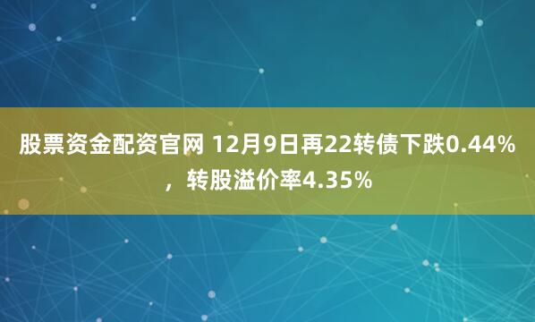 股票资金配资官网 12月9日再22转债下跌0.44%，转股溢价率4.35%