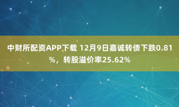 中财所配资APP下载 12月9日嘉诚转债下跌0.81%，转股溢价率25.62%