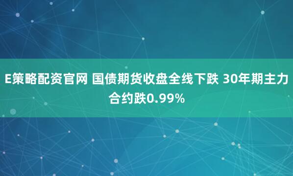 E策略配资官网 国债期货收盘全线下跌 30年期主力合约跌0.99%