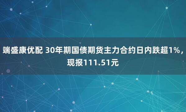 端盛康优配 30年期国债期货主力合约日内跌超1%，现报111.51元