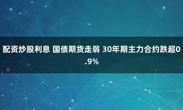 配资炒股利息 国债期货走弱 30年期主力合约跌超0.9%