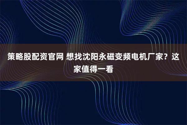 策略股配资官网 想找沈阳永磁变频电机厂家？这家值得一看