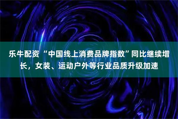 乐牛配资 “中国线上消费品牌指数”同比继续增长，女装、运动户外等行业品质升级加速