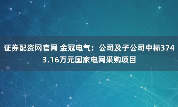 证券配资网官网 金冠电气：公司及子公司中标3743.16万元国家电网采购项目