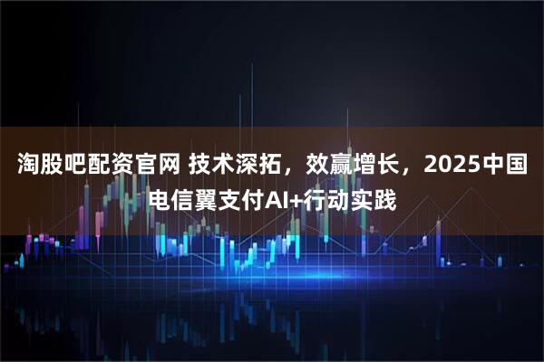 淘股吧配资官网 技术深拓，效赢增长，2025中国电信翼支付AI+行动实践