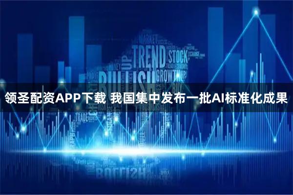 领圣配资APP下载 我国集中发布一批AI标准化成果