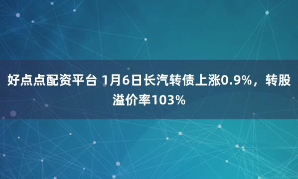 好点点配资平台 1月6日长汽转债上涨0.9%，转股溢价率103%