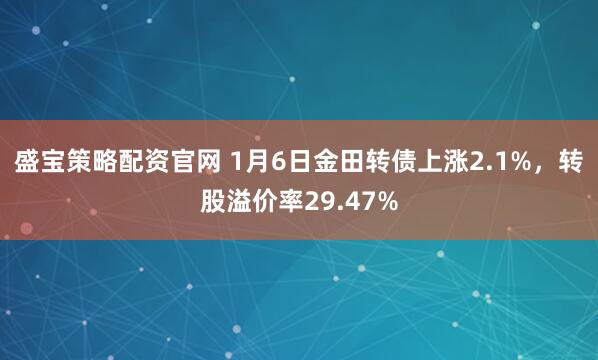 盛宝策略配资官网 1月6日金田转债上涨2.1%，转股溢价率29.47%