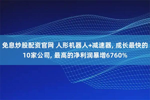 免息炒股配资官网 人形机器人+减速器, 成长最快的10家公司, 最高的净利润暴增6760%