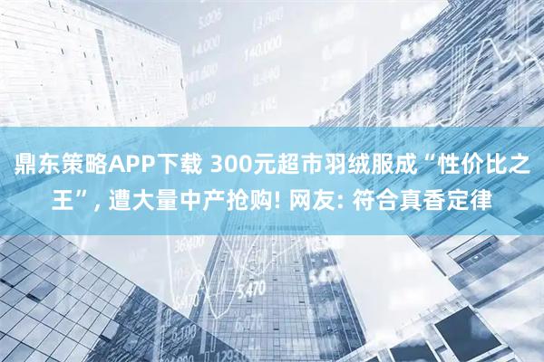 鼎东策略APP下载 300元超市羽绒服成“性价比之王”, 遭大量中产抢购! 网友: 符合真香定律