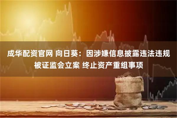 成华配资官网 向日葵：因涉嫌信息披露违法违规被证监会立案 终止资产重组事项