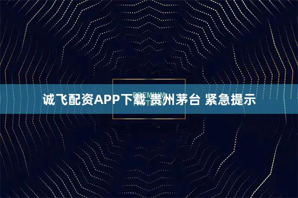 诚飞配资APP下载 贵州茅台 紧急提示