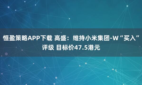 恒盈策略APP下载 高盛：维持小米集团-W“买入”评级 目标价47.5港元
