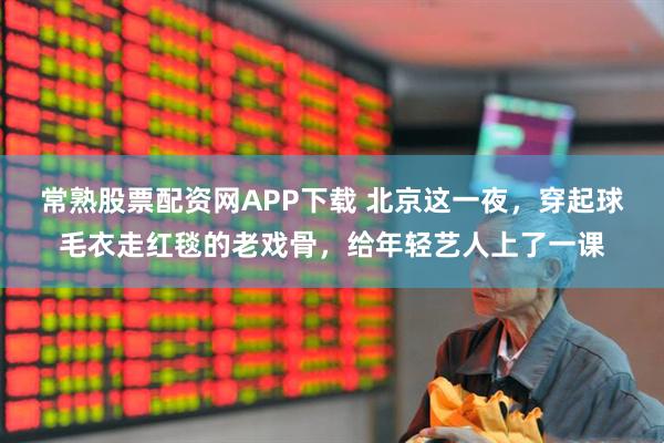 常熟股票配资网APP下载 北京这一夜，穿起球毛衣走红毯的老戏骨，给年轻艺人上了一课