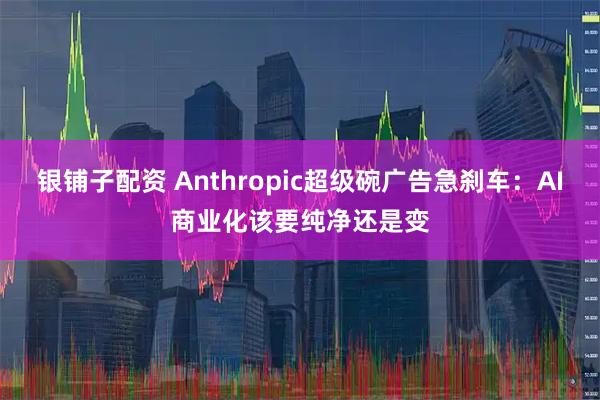 银铺子配资 Anthropic超级碗广告急刹车：AI商业化该要纯净还是变