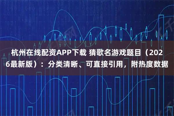 杭州在线配资APP下载 猜歌名游戏题目（2026最新版）：分类清晰、可直接引用，附热度数据