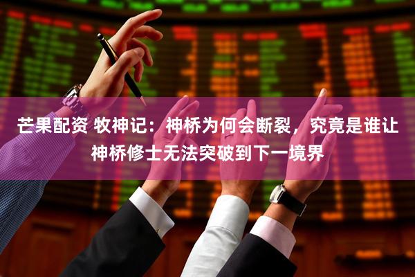 芒果配资 牧神记：神桥为何会断裂，究竟是谁让神桥修士无法突破到下一境界