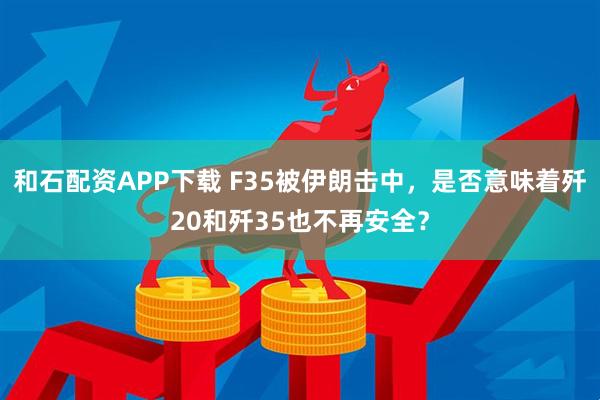 和石配资APP下载 F35被伊朗击中,是否意味着歼20和歼35也不再安全?
