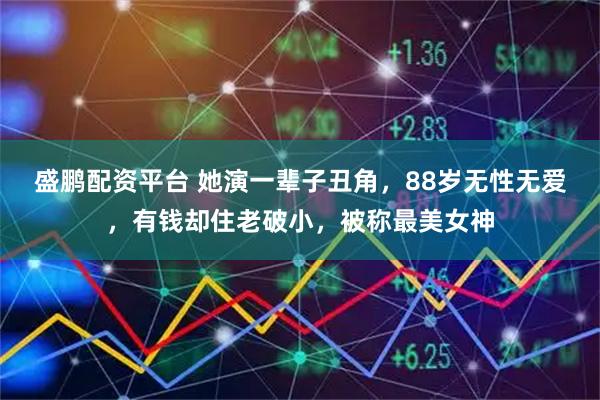 盛鹏配资平台 她演一辈子丑角，88岁无性无爱，有钱却住老破小，被称最美女神