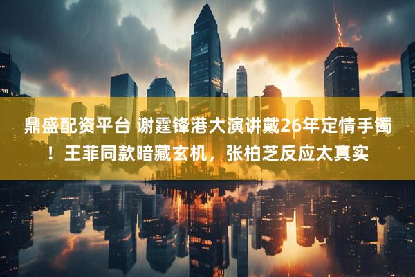 鼎盛配资平台 谢霆锋港大演讲戴26年定情手镯!王菲同款暗藏玄机,张柏芝反应太真实