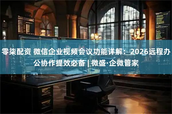 零柒配资 微信企业视频会议功能详解:2026远程办公协作提效必备 | 微盛·企微管家