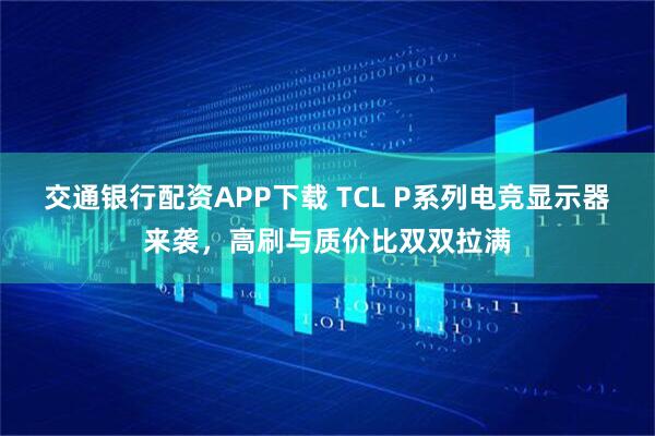 交通银行配资APP下载 TCL P系列电竞显示器来袭，高刷与质价比双双拉满
