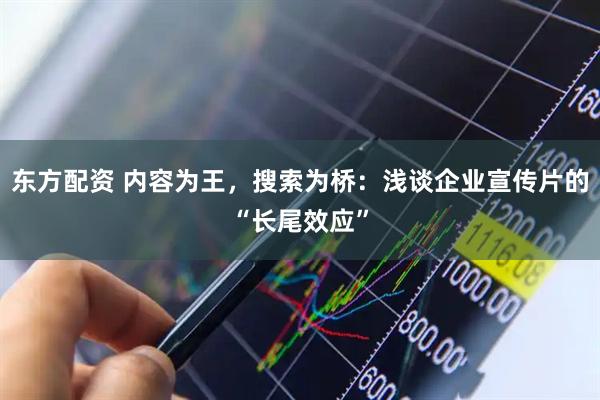 东方配资 内容为王,搜索为桥:浅谈企业宣传片的“长尾效应”