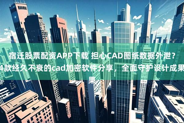 宿迁股票配资APP下载 担心CAD图纸数据外泄?4款经久不衰的cad加密软件分享,全面守护设计成果