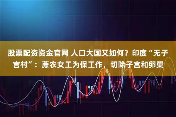 股票配资资金官网 人口大国又如何？印度“无子宫村”：蔗农女工为保工作，切除子宫和卵巢