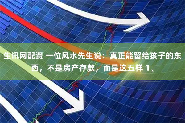 生讯网配资 一位风水先生说：真正能留给孩子的东西，不是房产存款，而是这五样 1、